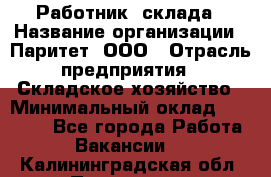 Работник  склада › Название организации ­ Паритет, ООО › Отрасль предприятия ­ Складское хозяйство › Минимальный оклад ­ 25 000 - Все города Работа » Вакансии   . Калининградская обл.,Приморск г.